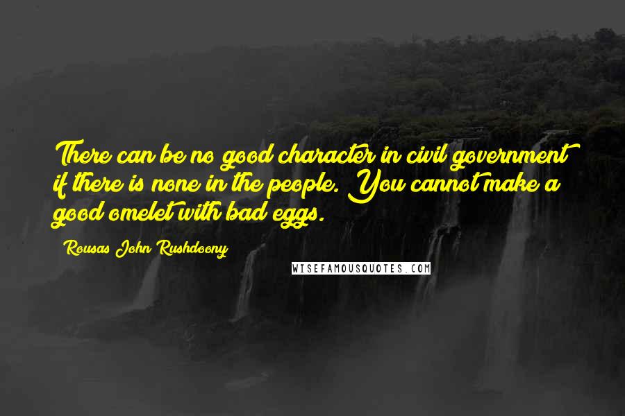 Rousas John Rushdoony Quotes: There can be no good character in civil government if there is none in the people. You cannot make a good omelet with bad eggs.