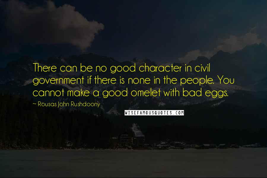 Rousas John Rushdoony Quotes: There can be no good character in civil government if there is none in the people. You cannot make a good omelet with bad eggs.
