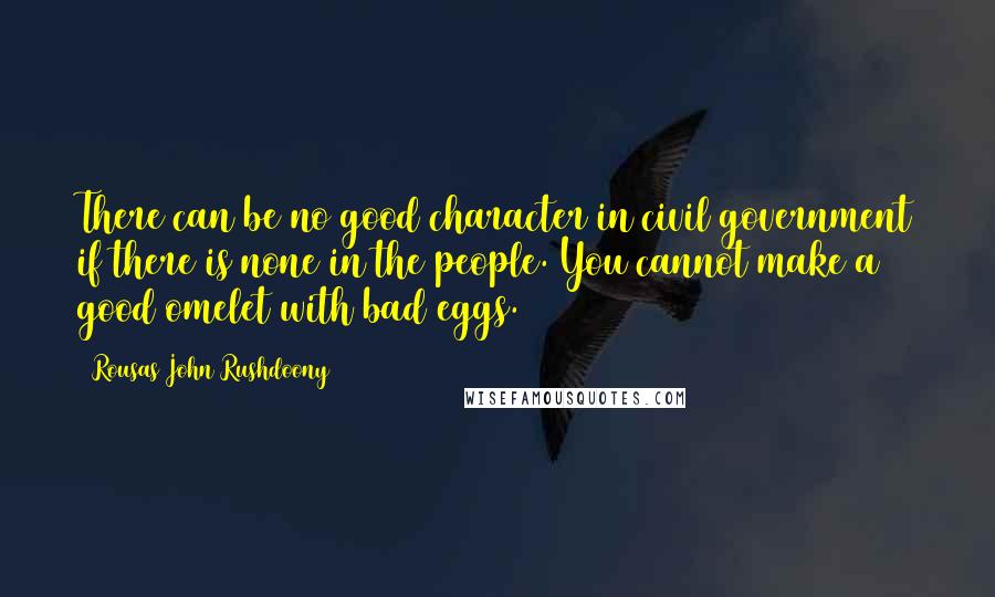 Rousas John Rushdoony Quotes: There can be no good character in civil government if there is none in the people. You cannot make a good omelet with bad eggs.