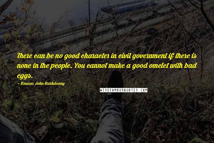 Rousas John Rushdoony Quotes: There can be no good character in civil government if there is none in the people. You cannot make a good omelet with bad eggs.