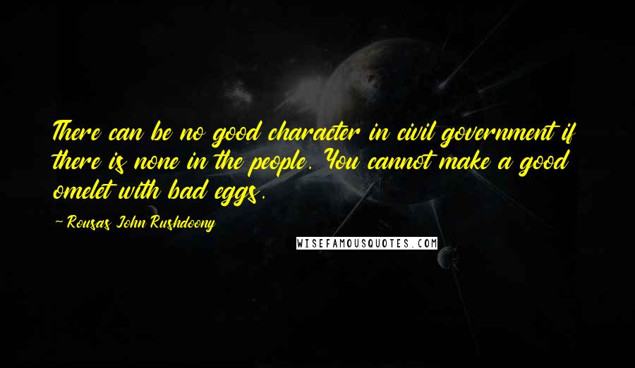 Rousas John Rushdoony Quotes: There can be no good character in civil government if there is none in the people. You cannot make a good omelet with bad eggs.