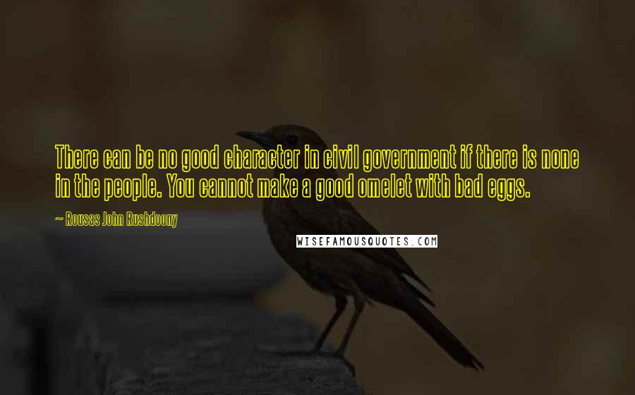 Rousas John Rushdoony Quotes: There can be no good character in civil government if there is none in the people. You cannot make a good omelet with bad eggs.