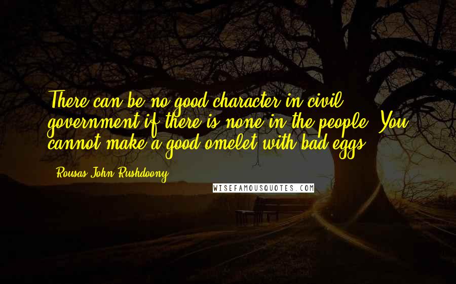 Rousas John Rushdoony Quotes: There can be no good character in civil government if there is none in the people. You cannot make a good omelet with bad eggs.
