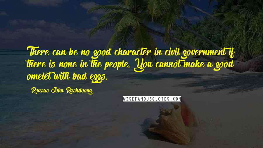 Rousas John Rushdoony Quotes: There can be no good character in civil government if there is none in the people. You cannot make a good omelet with bad eggs.