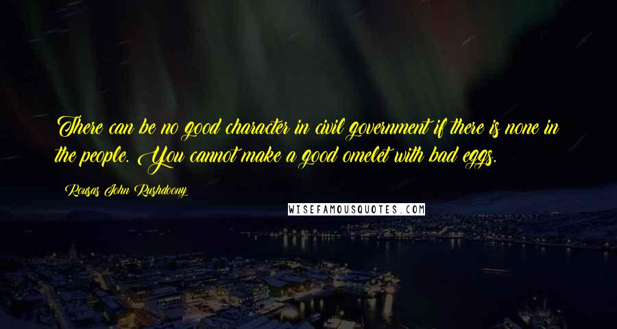 Rousas John Rushdoony Quotes: There can be no good character in civil government if there is none in the people. You cannot make a good omelet with bad eggs.