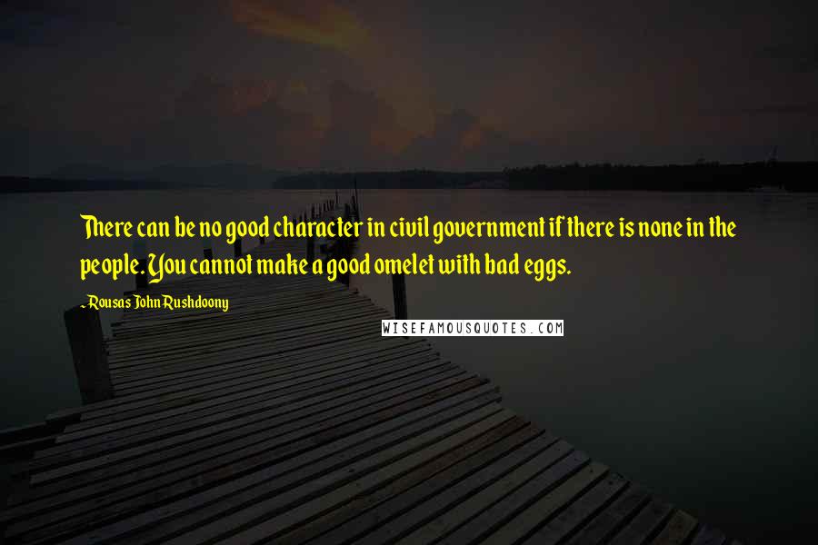 Rousas John Rushdoony Quotes: There can be no good character in civil government if there is none in the people. You cannot make a good omelet with bad eggs.