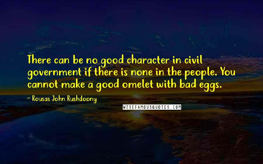 Rousas John Rushdoony Quotes: There can be no good character in civil government if there is none in the people. You cannot make a good omelet with bad eggs.