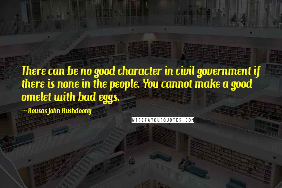 Rousas John Rushdoony Quotes: There can be no good character in civil government if there is none in the people. You cannot make a good omelet with bad eggs.