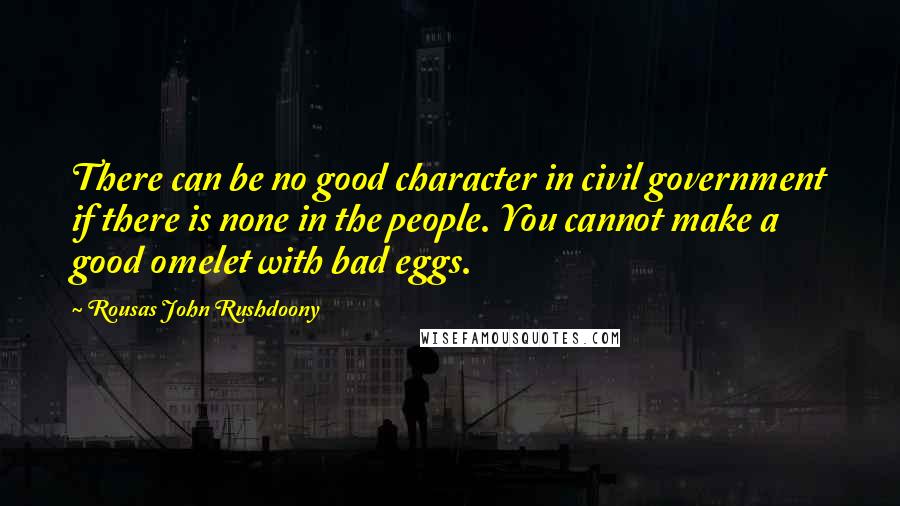 Rousas John Rushdoony Quotes: There can be no good character in civil government if there is none in the people. You cannot make a good omelet with bad eggs.