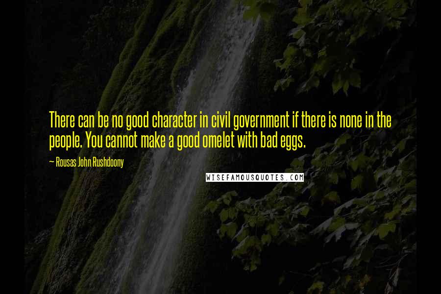 Rousas John Rushdoony Quotes: There can be no good character in civil government if there is none in the people. You cannot make a good omelet with bad eggs.