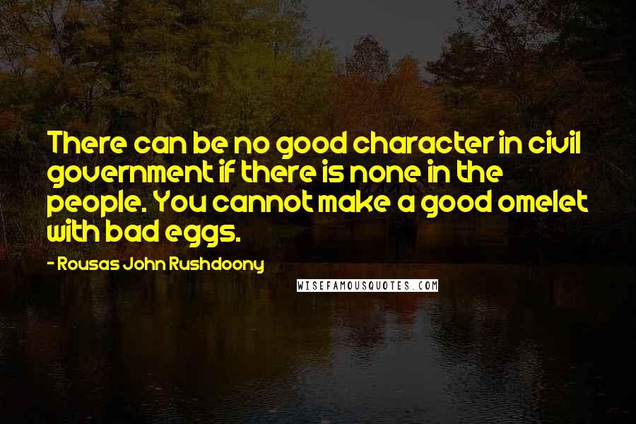 Rousas John Rushdoony Quotes: There can be no good character in civil government if there is none in the people. You cannot make a good omelet with bad eggs.