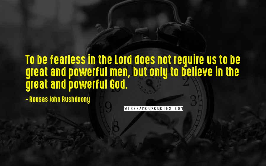 Rousas John Rushdoony Quotes: To be fearless in the Lord does not require us to be great and powerful men, but only to believe in the great and powerful God.