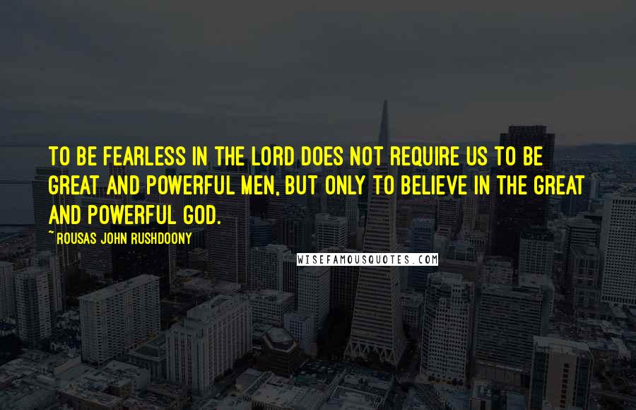 Rousas John Rushdoony Quotes: To be fearless in the Lord does not require us to be great and powerful men, but only to believe in the great and powerful God.