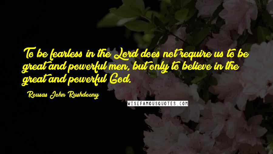 Rousas John Rushdoony Quotes: To be fearless in the Lord does not require us to be great and powerful men, but only to believe in the great and powerful God.