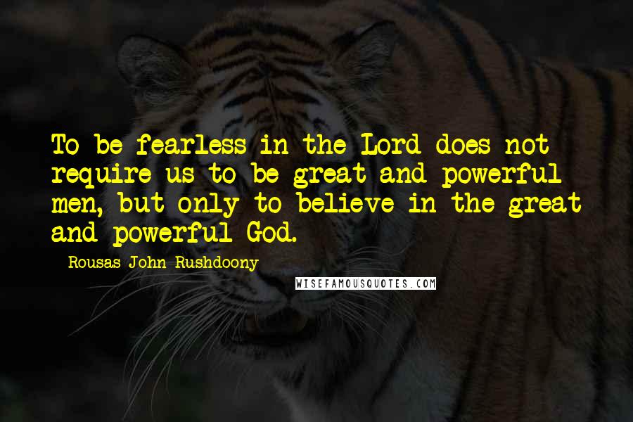 Rousas John Rushdoony Quotes: To be fearless in the Lord does not require us to be great and powerful men, but only to believe in the great and powerful God.