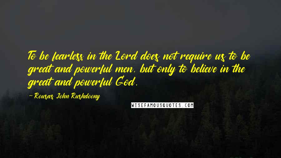 Rousas John Rushdoony Quotes: To be fearless in the Lord does not require us to be great and powerful men, but only to believe in the great and powerful God.