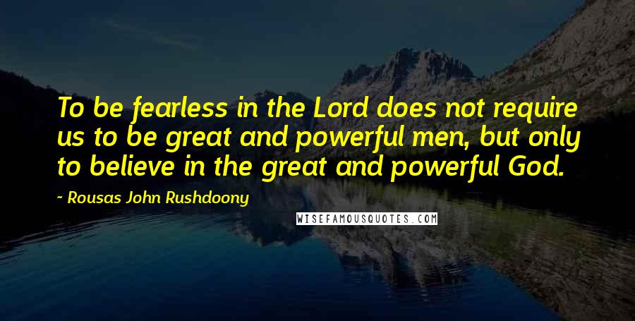 Rousas John Rushdoony Quotes: To be fearless in the Lord does not require us to be great and powerful men, but only to believe in the great and powerful God.