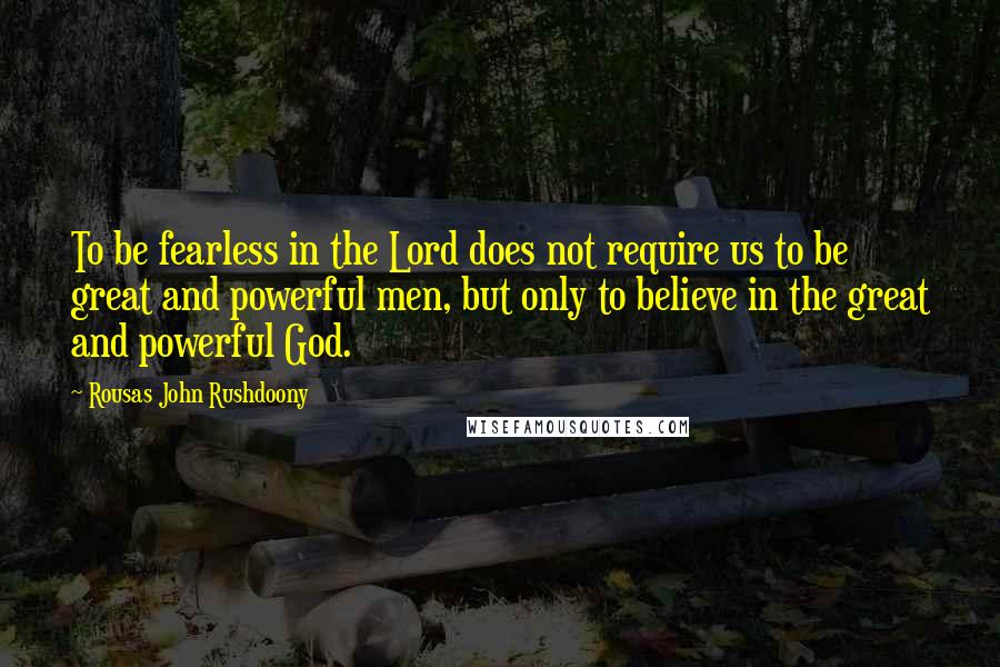 Rousas John Rushdoony Quotes: To be fearless in the Lord does not require us to be great and powerful men, but only to believe in the great and powerful God.