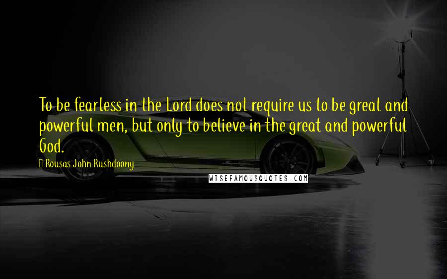 Rousas John Rushdoony Quotes: To be fearless in the Lord does not require us to be great and powerful men, but only to believe in the great and powerful God.