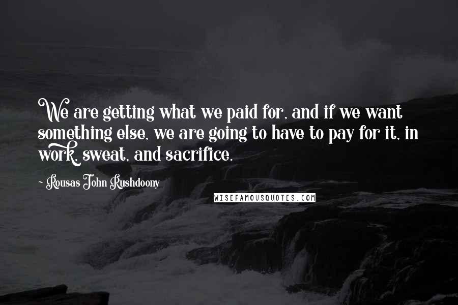Rousas John Rushdoony Quotes: We are getting what we paid for, and if we want something else, we are going to have to pay for it, in work, sweat, and sacrifice.