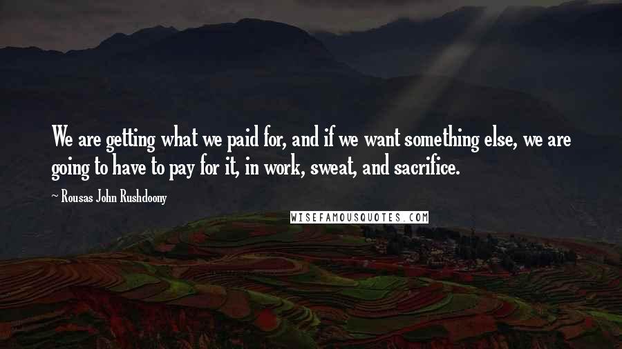 Rousas John Rushdoony Quotes: We are getting what we paid for, and if we want something else, we are going to have to pay for it, in work, sweat, and sacrifice.