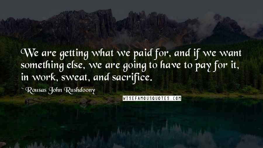 Rousas John Rushdoony Quotes: We are getting what we paid for, and if we want something else, we are going to have to pay for it, in work, sweat, and sacrifice.