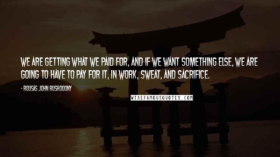 Rousas John Rushdoony Quotes: We are getting what we paid for, and if we want something else, we are going to have to pay for it, in work, sweat, and sacrifice.