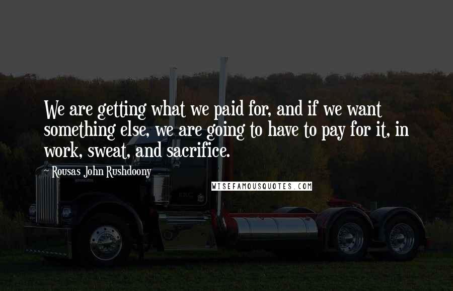 Rousas John Rushdoony Quotes: We are getting what we paid for, and if we want something else, we are going to have to pay for it, in work, sweat, and sacrifice.