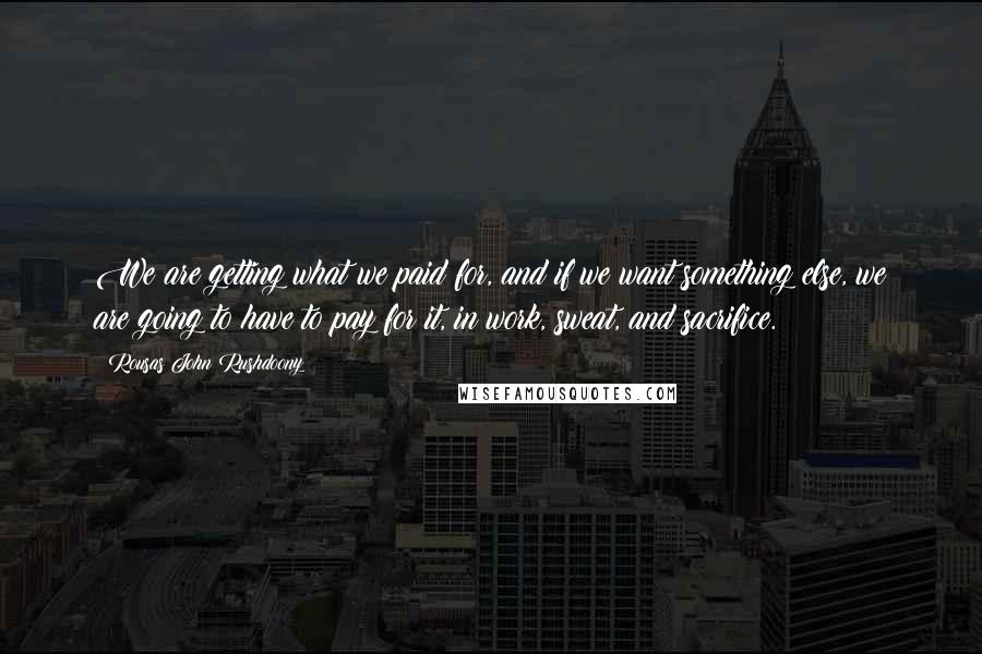 Rousas John Rushdoony Quotes: We are getting what we paid for, and if we want something else, we are going to have to pay for it, in work, sweat, and sacrifice.