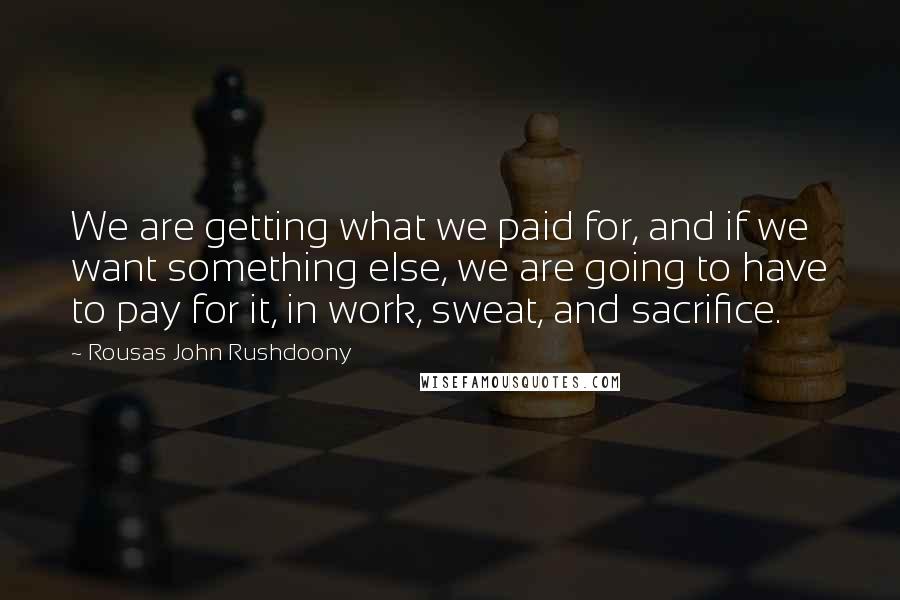 Rousas John Rushdoony Quotes: We are getting what we paid for, and if we want something else, we are going to have to pay for it, in work, sweat, and sacrifice.