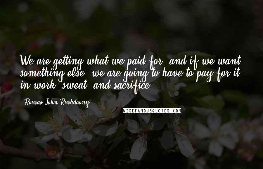 Rousas John Rushdoony Quotes: We are getting what we paid for, and if we want something else, we are going to have to pay for it, in work, sweat, and sacrifice.