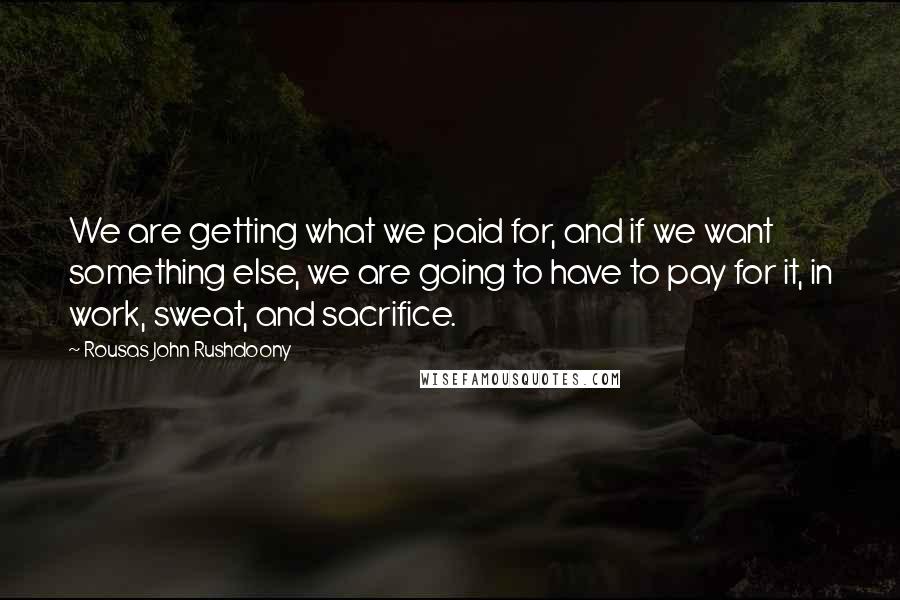 Rousas John Rushdoony Quotes: We are getting what we paid for, and if we want something else, we are going to have to pay for it, in work, sweat, and sacrifice.