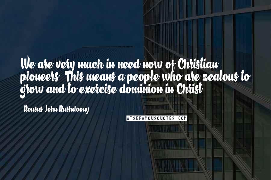 Rousas John Rushdoony Quotes: We are very much in need now of Christian pioneers. This means a people who are zealous to grow and to exercise dominion in Christ.