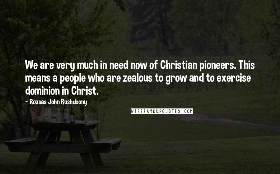 Rousas John Rushdoony Quotes: We are very much in need now of Christian pioneers. This means a people who are zealous to grow and to exercise dominion in Christ.