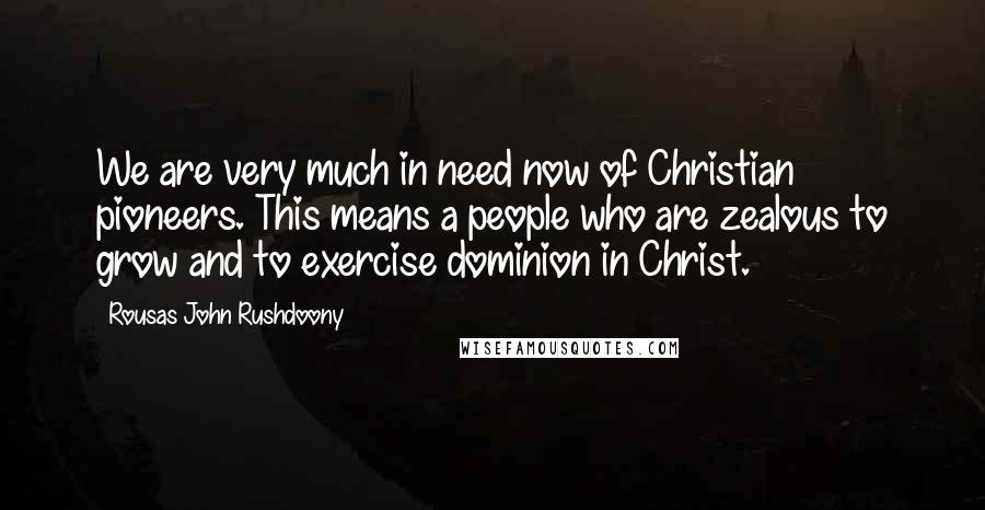 Rousas John Rushdoony Quotes: We are very much in need now of Christian pioneers. This means a people who are zealous to grow and to exercise dominion in Christ.