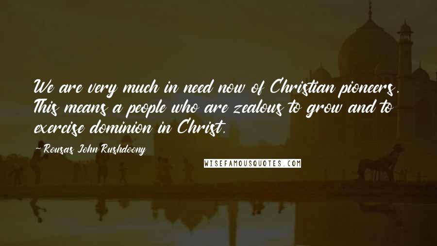 Rousas John Rushdoony Quotes: We are very much in need now of Christian pioneers. This means a people who are zealous to grow and to exercise dominion in Christ.