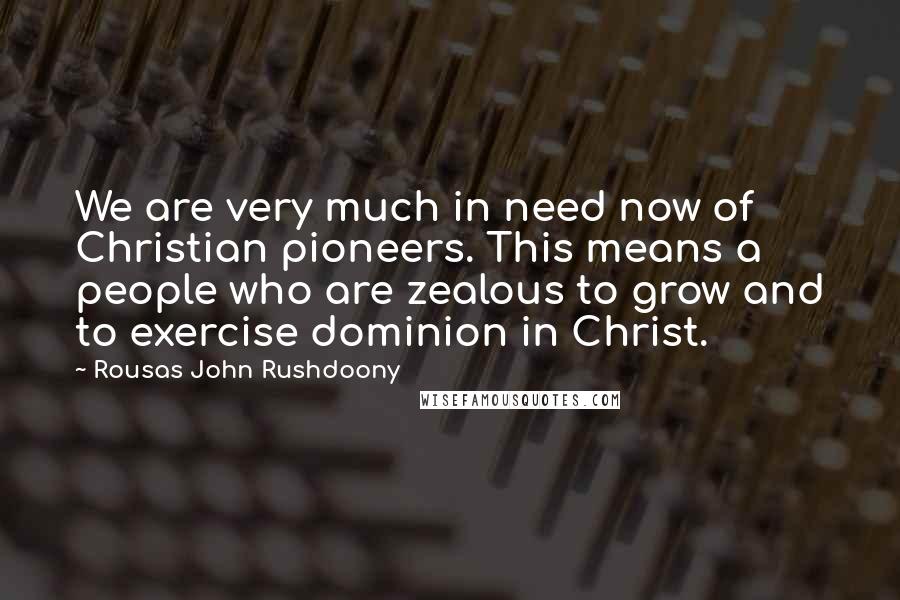 Rousas John Rushdoony Quotes: We are very much in need now of Christian pioneers. This means a people who are zealous to grow and to exercise dominion in Christ.