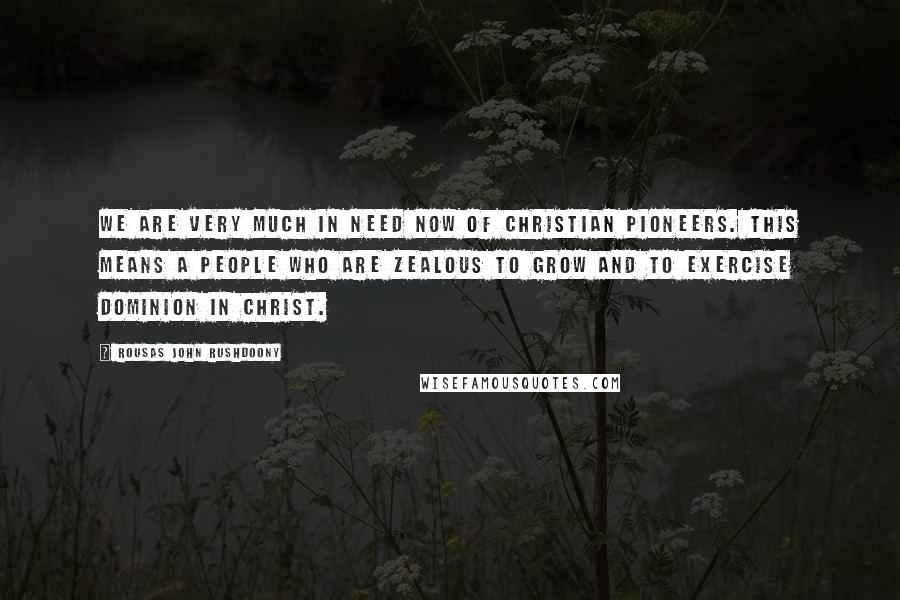 Rousas John Rushdoony Quotes: We are very much in need now of Christian pioneers. This means a people who are zealous to grow and to exercise dominion in Christ.