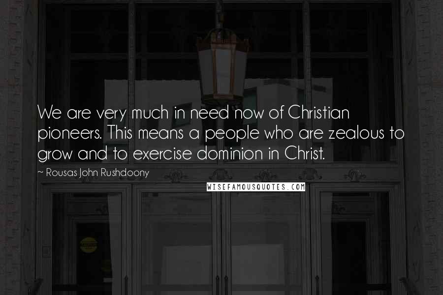 Rousas John Rushdoony Quotes: We are very much in need now of Christian pioneers. This means a people who are zealous to grow and to exercise dominion in Christ.