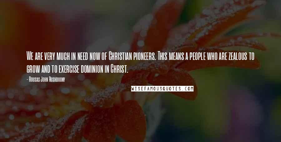 Rousas John Rushdoony Quotes: We are very much in need now of Christian pioneers. This means a people who are zealous to grow and to exercise dominion in Christ.