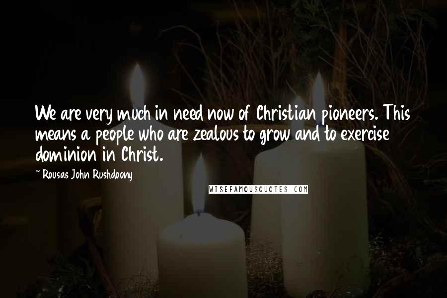 Rousas John Rushdoony Quotes: We are very much in need now of Christian pioneers. This means a people who are zealous to grow and to exercise dominion in Christ.