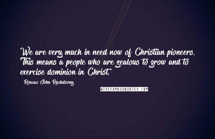 Rousas John Rushdoony Quotes: We are very much in need now of Christian pioneers. This means a people who are zealous to grow and to exercise dominion in Christ.