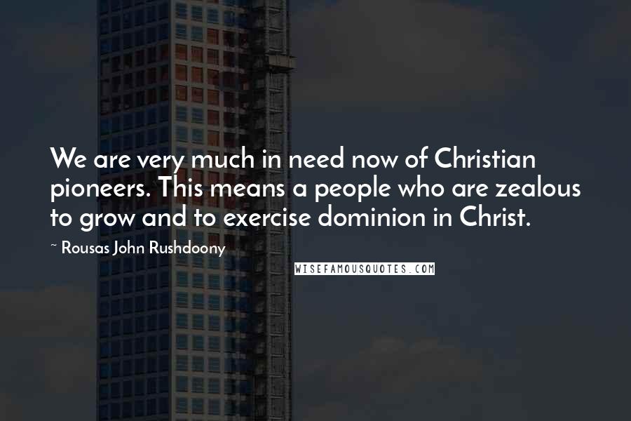 Rousas John Rushdoony Quotes: We are very much in need now of Christian pioneers. This means a people who are zealous to grow and to exercise dominion in Christ.