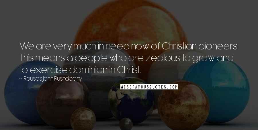 Rousas John Rushdoony Quotes: We are very much in need now of Christian pioneers. This means a people who are zealous to grow and to exercise dominion in Christ.