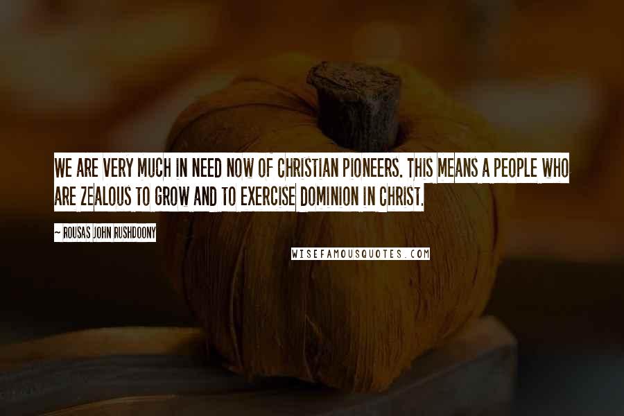 Rousas John Rushdoony Quotes: We are very much in need now of Christian pioneers. This means a people who are zealous to grow and to exercise dominion in Christ.