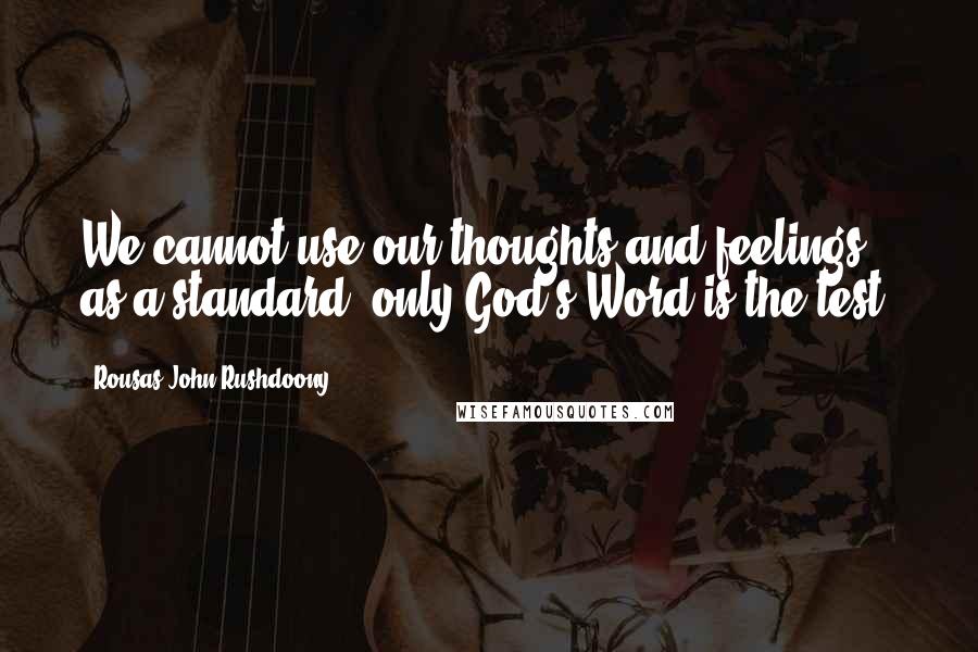 Rousas John Rushdoony Quotes: We cannot use our thoughts and feelings as a standard: only God's Word is the test.