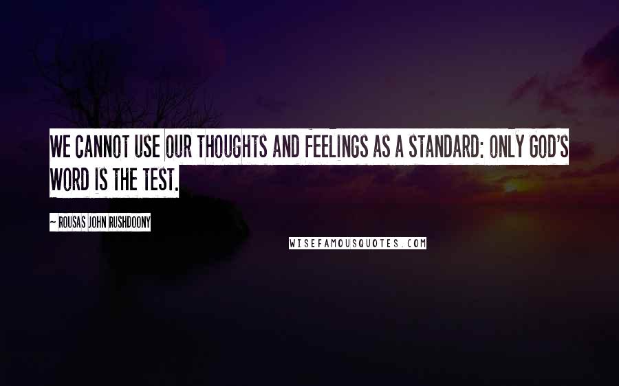 Rousas John Rushdoony Quotes: We cannot use our thoughts and feelings as a standard: only God's Word is the test.