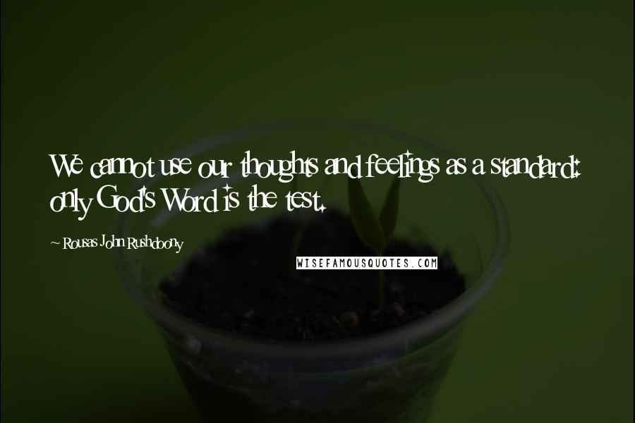 Rousas John Rushdoony Quotes: We cannot use our thoughts and feelings as a standard: only God's Word is the test.