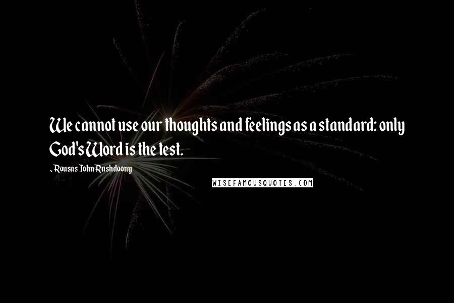 Rousas John Rushdoony Quotes: We cannot use our thoughts and feelings as a standard: only God's Word is the test.