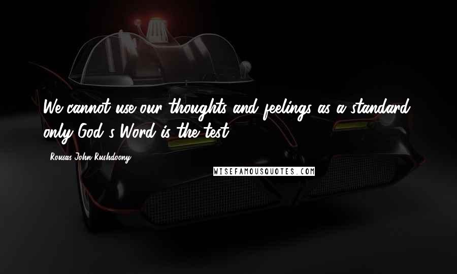 Rousas John Rushdoony Quotes: We cannot use our thoughts and feelings as a standard: only God's Word is the test.